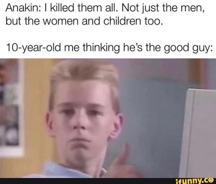 Anakin: I killed them all. Not just the men,
but the women and children too.
10-year-old me thinking he's the good guy: