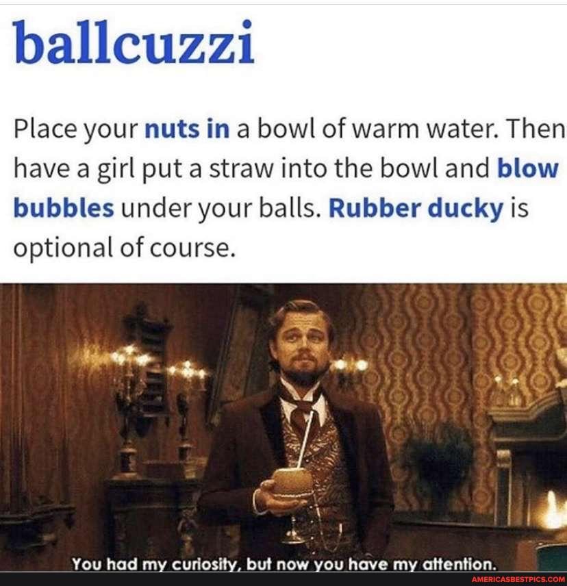 Place your nuts in a bowl of warm water. Then have a girl put a straw into the bowl and blow bubbles under your balls. Rubber ducky is optional of course.
