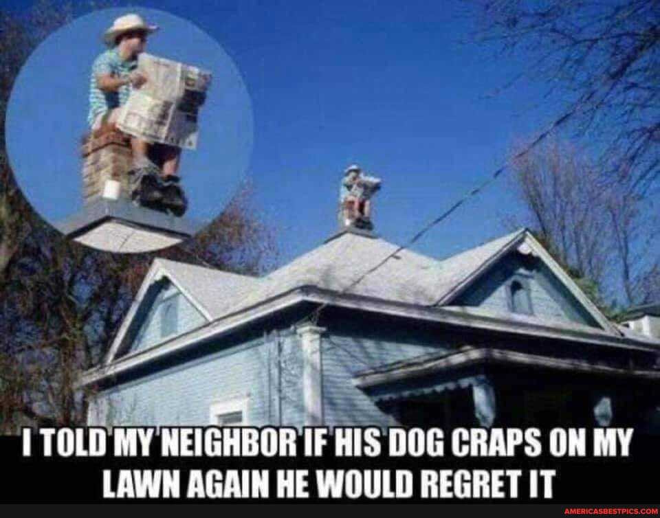 TOLD MY NEIGHBOR IF DOG CRAPS ON MY LAWN AGAIN HE WOULD REGRET IT