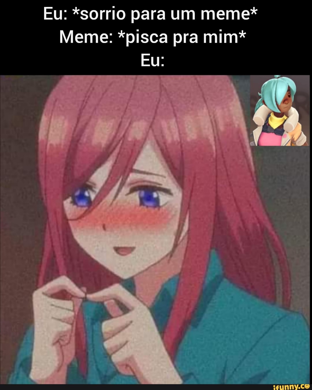 Eu: *sorrio para um meme*
Meme: *pisca pra mim*
Eu: