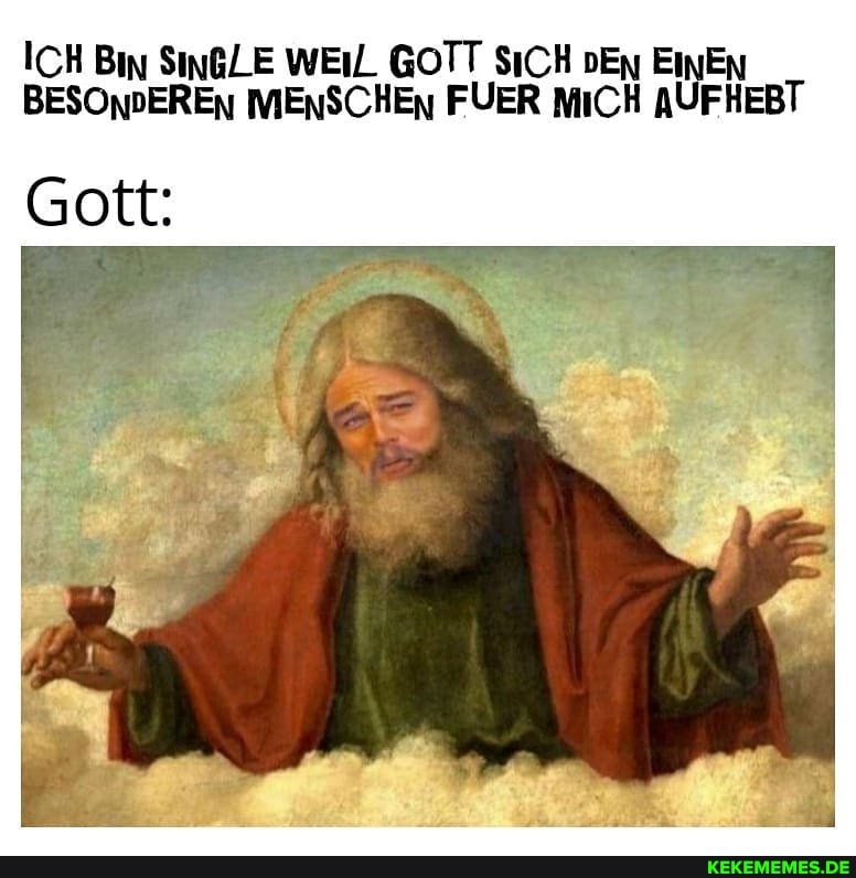 ICH Bin SinGLE WEIL GOTT SICH Ey EINEN BESONDEREn MENSCHEN FVER MiCH AUFHEBT
Gott:
