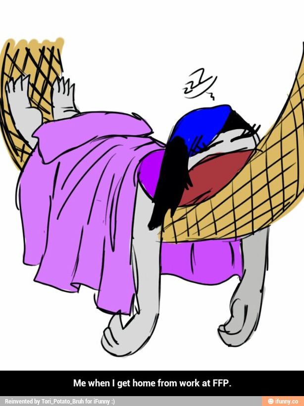 Me when I get home from work at FFP.