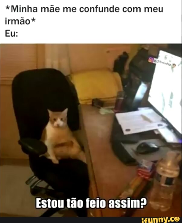 *Minha mãe me confunde com meu irmão*
Eu:
Estou tão feio assim?
