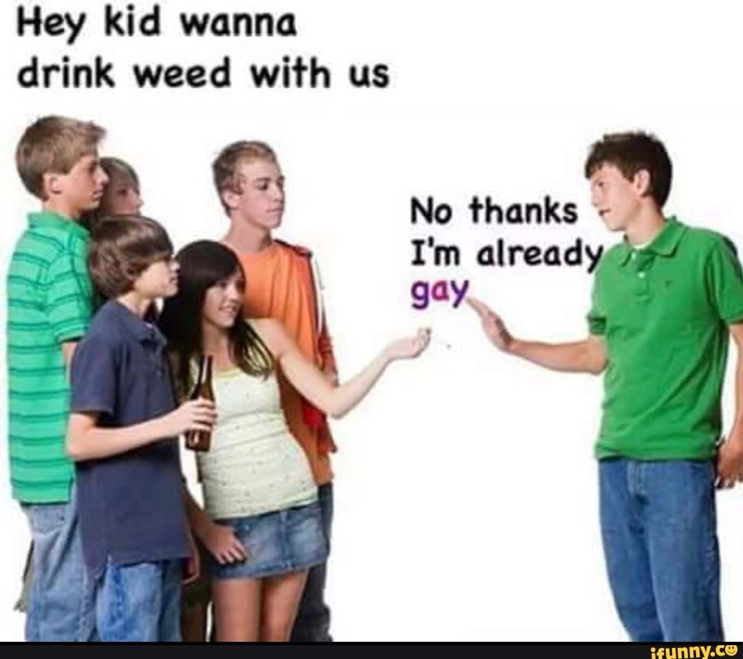 kid do you wanna drink weed with us no thank im gay meme
