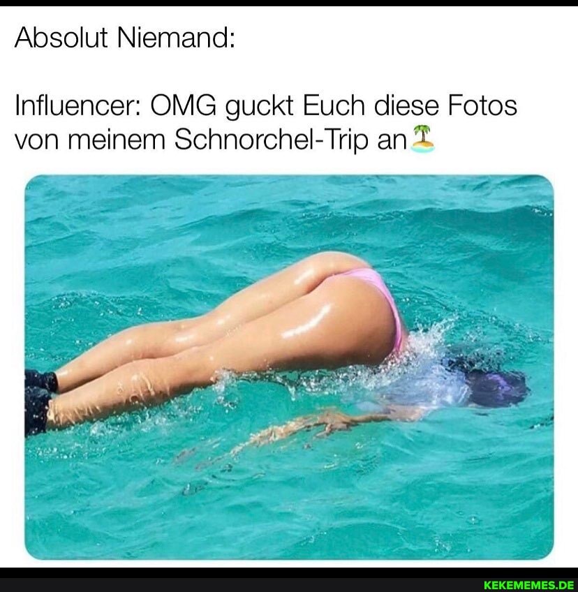 Absolut Niemand:
Influencer: OMG guckt Euch diese Fotos von meinem Schnorchel-Trip an