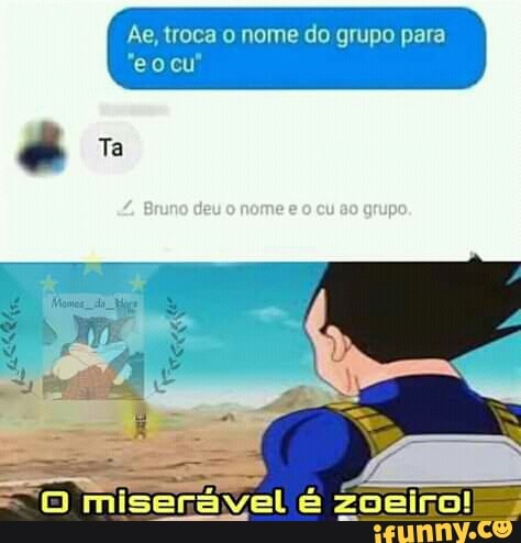 Ae, troca o nome do grupo para
O miseravel é zoeiro!