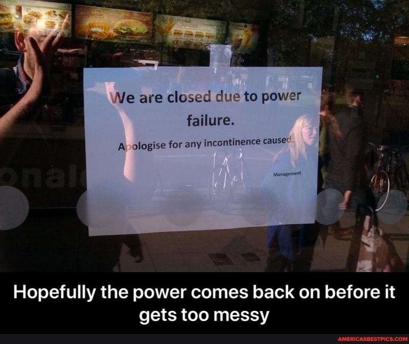 Ne are closed due to power failure.
Hopefully the power comes back on before it gets too messy - Hopefully the power comes back on before it gets too messy