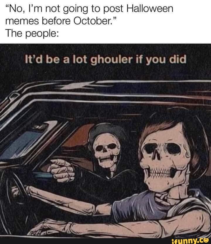 "No, I'm not going to post Halloween memes before October." The people