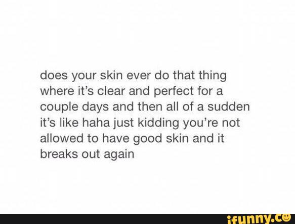 does your skin ever do that thing
where it's clear and perfect for a
couple days and then all of a sudden
it’s like haha just kidding you’re not
allowed to have good skin and it
breaks out again