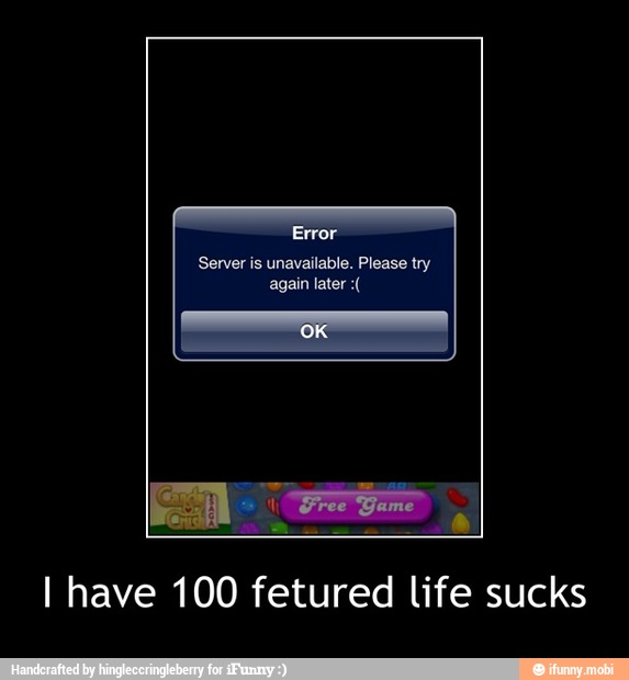 Server is unavailable. Please try
again later I have 100 fetured life sucks - I have 100 fetured life sucks