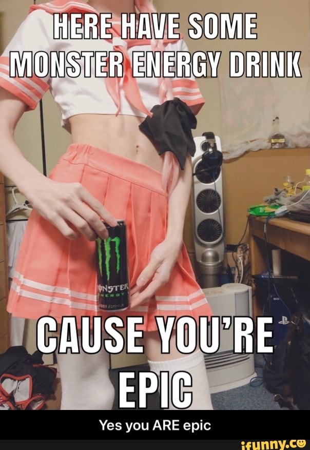 HERE HAVE SOME MONSTER ENERGY DRINK CAUSE EPIG Yes you ARE epic Yes