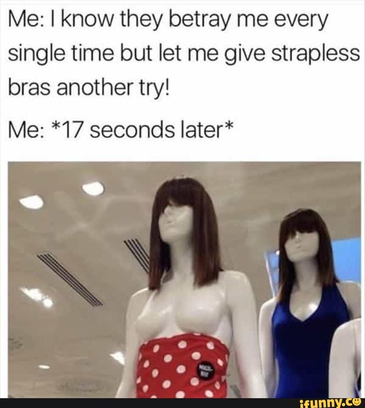 Every single time. NSFW meme. Funny what are Bras for. When your Bra is Harf empty you need another Bra humor r.