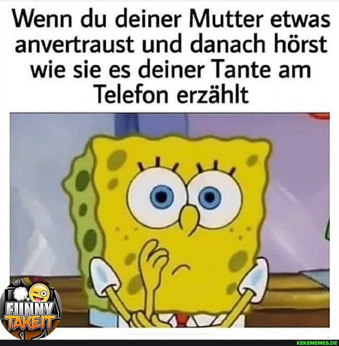 Wenn du deiner Mutter etwas anvertraust und danach hörst wie sie es deiner Tante am
Telefon erzählt