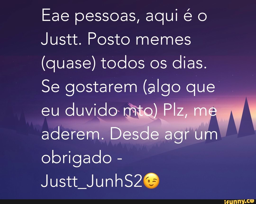 Eae pessoas, aqui € o
Justt. Posto memes
(quase) todos os
dias.
Se gostarem (algo que
eu
duvido mig) Plz
aderem. Desde
agr
ui
obrigado