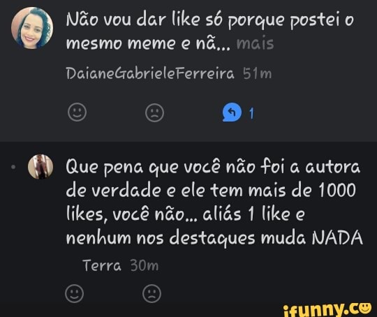 O
Não vou
dar like só porque postei o
Que pena que você não foi a autora
de verdade e ele tem mais de 1000
likes, você não... aliás 1 like e