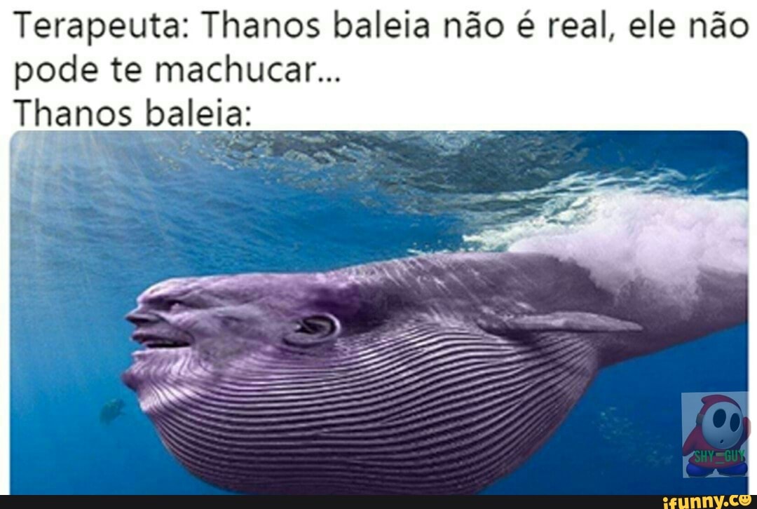 Terapeuta: Thanos baleia não é real, ele não
pode te machucar...
Thanos baleia: