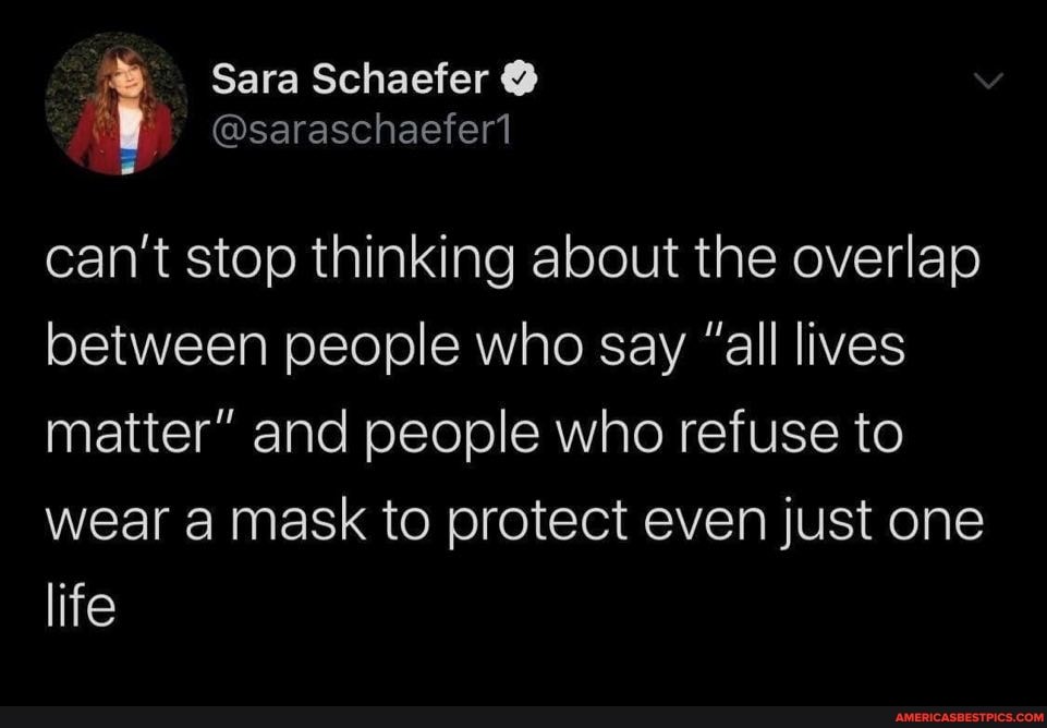 Sara Schaefer @
@saraschaefer1 can't stop thinking about the overlap between people who say "all lives matter" and people who refuse to wear a mask to protect even just one life