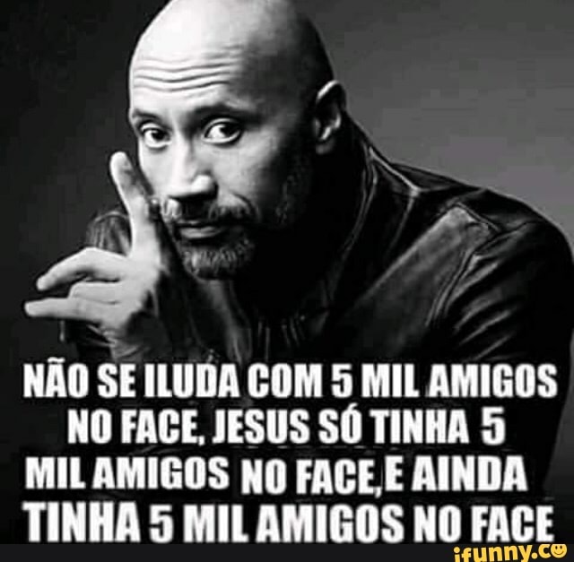 NÃO SE ILUDA COM 5 MIL AMIGOS NO FACE, JESUS SÓ TINHA 5
MIL AMIGOS NO FAGE E AINDA
TINHA 5 MIL AMIGOS NO FACE