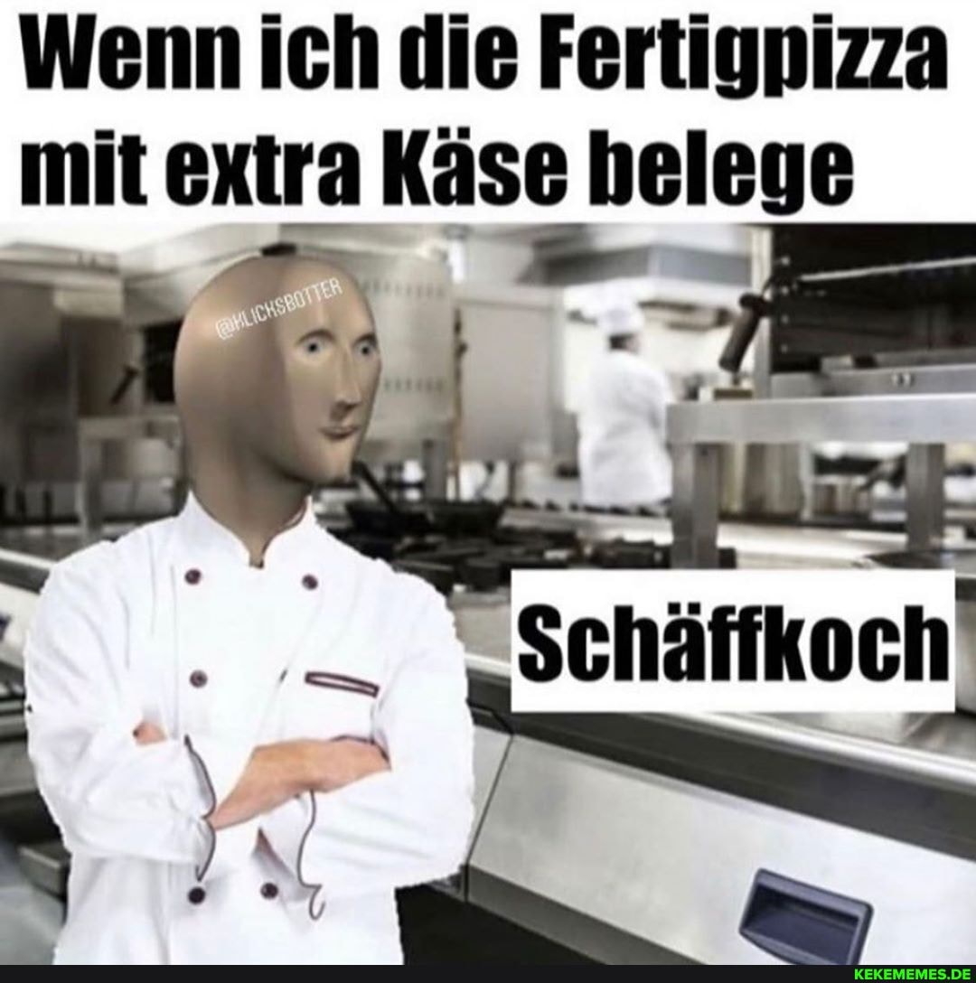 Wenn ich die Fertigpizza mit extra Käse helege
Schäffkoch'