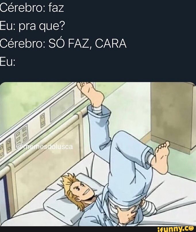 Cérebro: faz
Eu: pra que?
Cérebro: SO FAZ, CARA Eu: