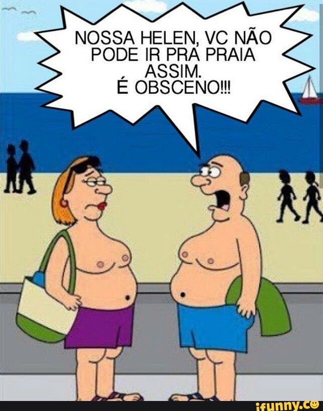 NOSSA HELEN, VC NÃO
PODE IR PRA PRAIA
ASSIM.
E OBSCENO!!