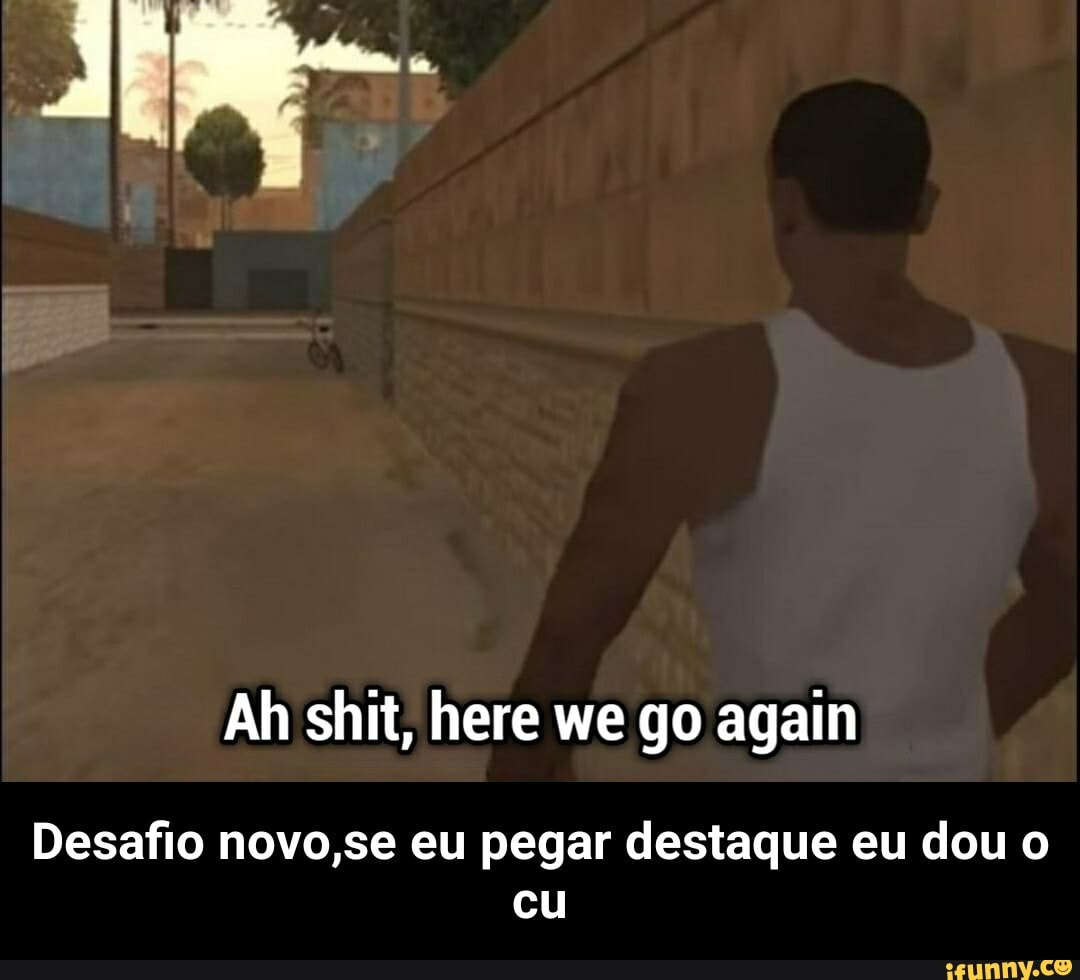 Ah shit, here we go again
Desafio novo,se eu pegar destaque eu dou o cu - Desafio novo,se eu pegar destaque eu dou o cu