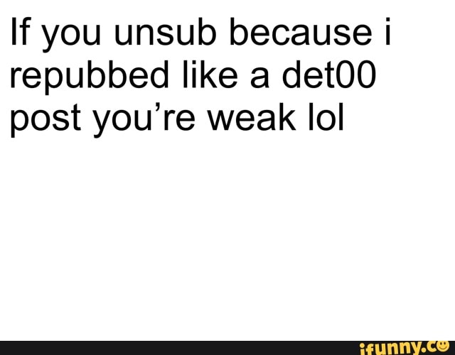 If you unsub because i repubbed like a det0O post you're weak lol