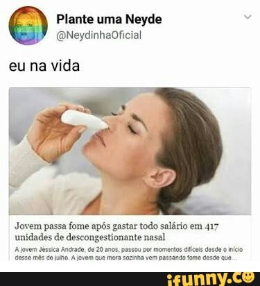 Plante uma Neyde
eu na vida
Jovem passa fome após gastar todo salário em 417
unidades de descongestionante nasal
Aovem Jésica Andrade, de 20 anos, passou por amenos ifei des o ico
fesse més de juno. A vem ave mora soznna vem Dassando fo desdo que.