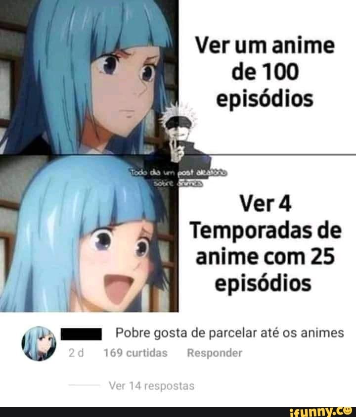 Ver um anime de 100 episódios
do
Ver4
Temporadas de anime com 25 episódios
Pobre gosta de parcelar até os animes
169 curtidas Responder
Ver 14 respostas