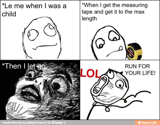 *When I get the measuring
tape and get it to the max
length
*Le me when I was a
child