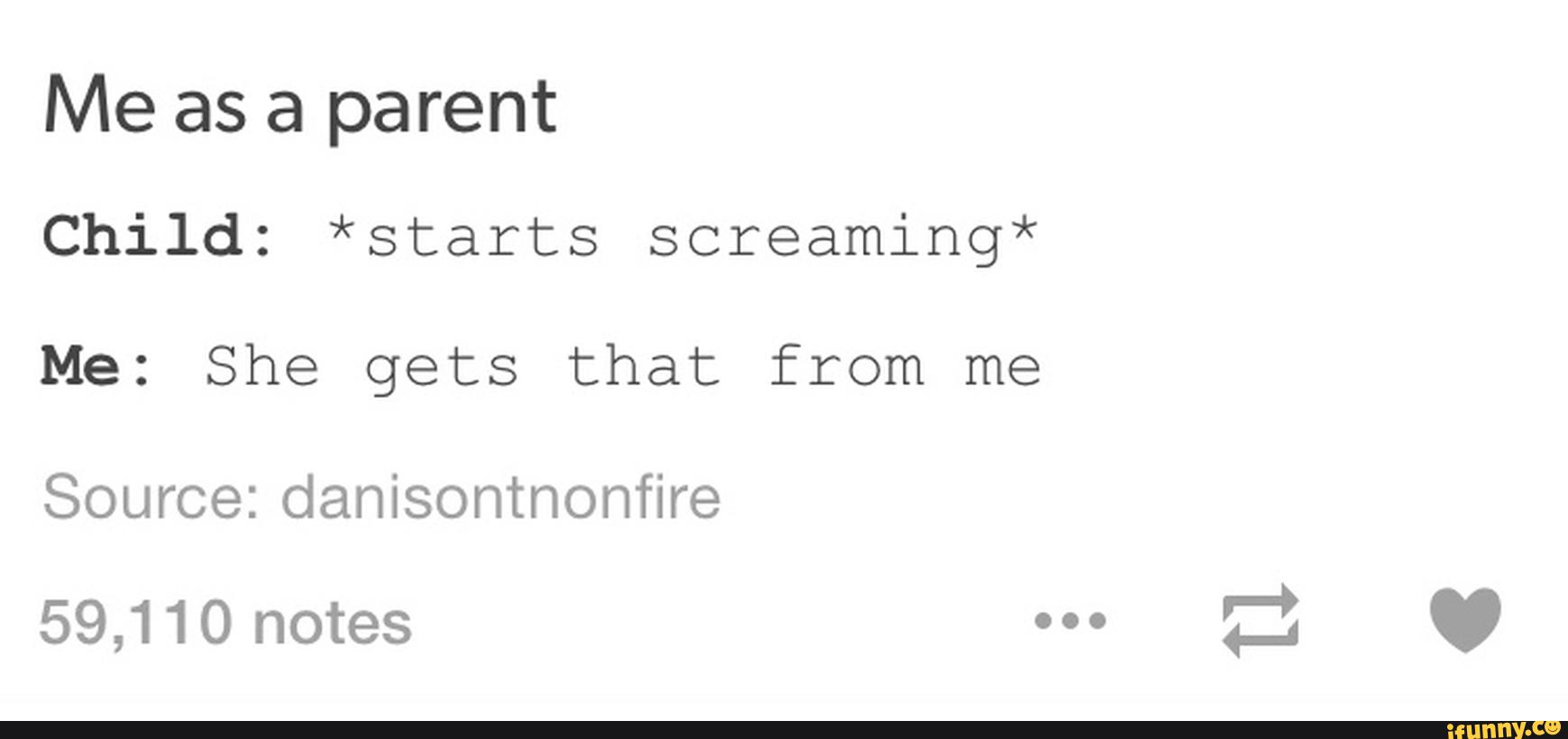 Me as a parent
Child: *starts screaming*
Me: She gets that from me
Source: danisontnonfire
59,110 notes '"
Il