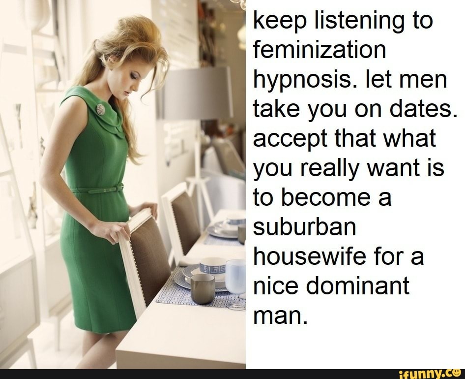 ' keep listening to feminization hypnosis. let men take you on dates. ...