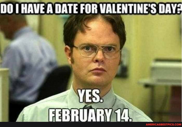 DO HAVE A DATE FOR VALENTINE DAY:
YES.