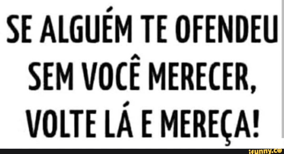 SE ALGUÉM TE OFENDEU SEM VOCÊ MERECER, VOLTE LÁ E MEREÇA! iFunny Brazil SE ALGUÉM TE OFENDEU SEM VOCÊ MERECER, VOLTE LÁ E MEREÇA! iFunny Brazil