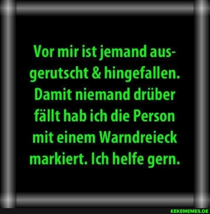 Vor mir ist jemand aus- gerutscht & hingefallen.
Damit niemand drüber
fällt hab ich die Person mit einem Warndreieck markiert. Ich helfe gern.