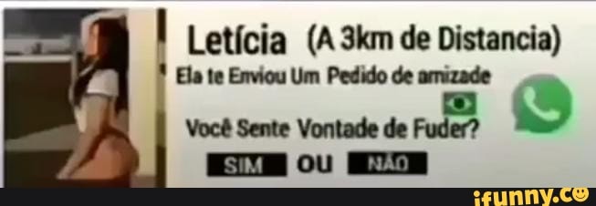 I Letícia (A de Distancia)
Ela te Enviou Um Pedido de amizade
Você Sente Vontade de Fuder?
EE o não