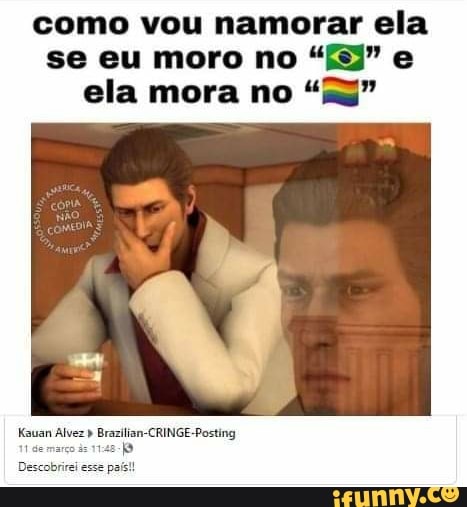 como vou namorar ela se eu moro no "3" e ela mora no "as"
Kauan Alvez Brazilian-CRINGE-Posting
11 demarco de
Descobrirei esse país!