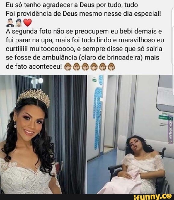 Eu só tenho agradecer a Deus por tudo, tudo
Foi providência de Deus mesmo nesse dia especial!
ane
A segunda foto não se preocupem eu bebi demais e
fui parar na upa, mais foi tudo lindo e maravilhoso eu
se fosse de ambulância (claro de brincadeira) mais
de fato aconteceu! MA GAO