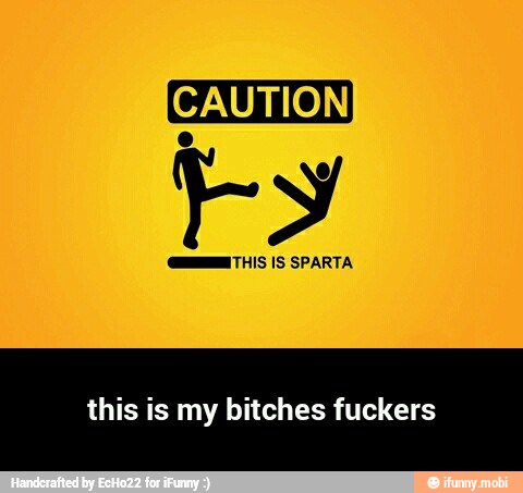 CAUTION
GUIA THIS IS SPARTA
this is my bitches fuckers - this is my bitches fuckers