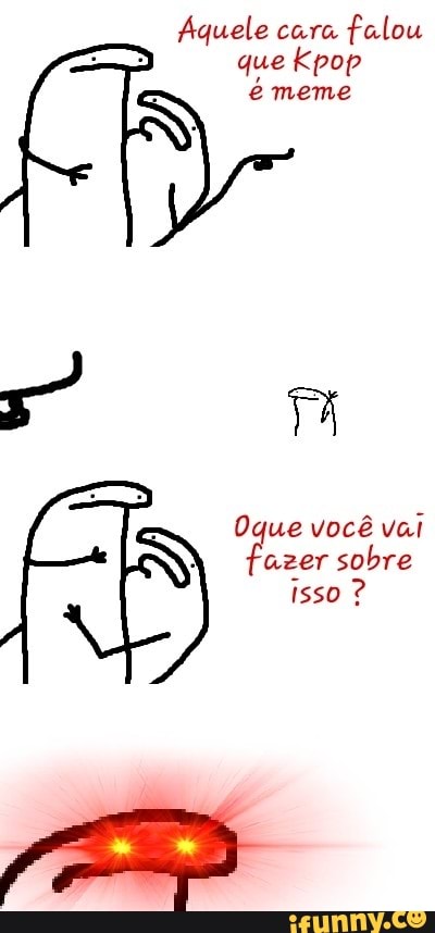 Aquele cara
falou
que kpop
émeme
Oque você vai
fazer sobre
isso