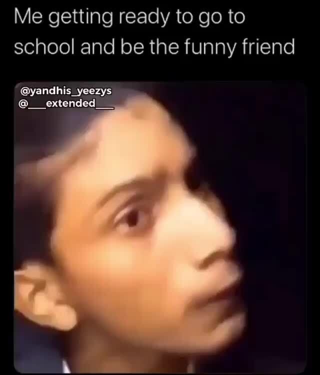 Me Getting Ready To Go To School And Be The Funny Friend Ifunny