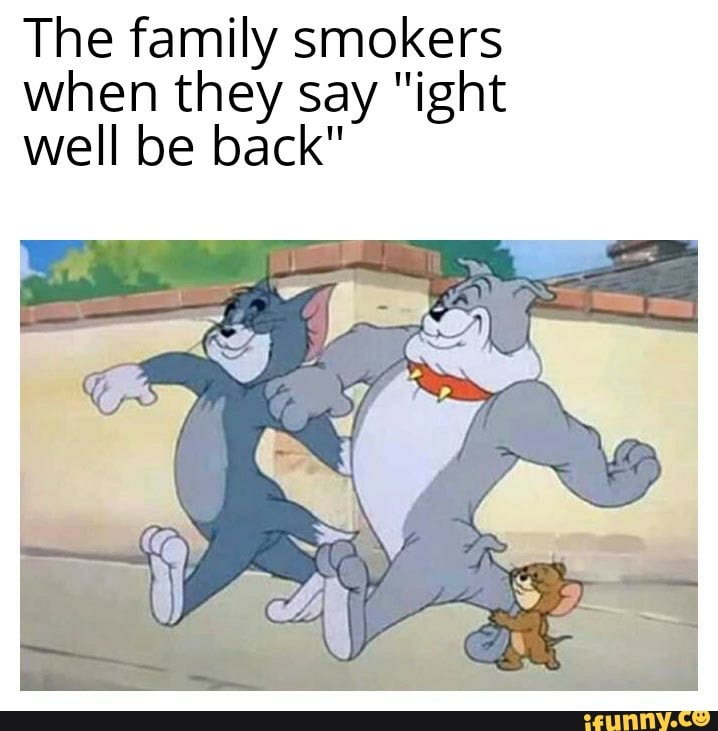 The family smokers
when they say "ight
well be back"