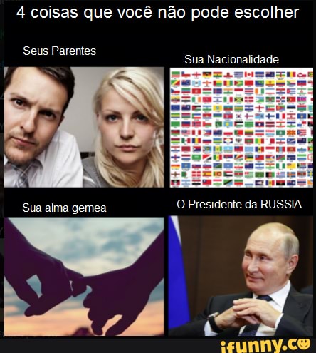 4 coisas que você não pode escolher
Seus Parentes
Sua Nacionalidade
Sua alma gemea O Presidente da RUSSIA
