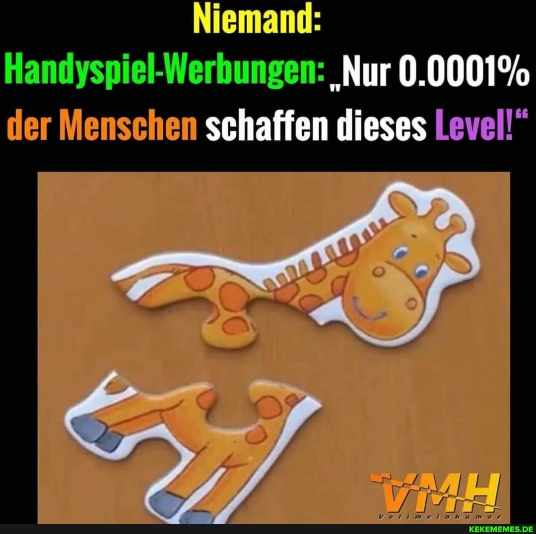 Niemand:
Handyspiel-Werbungen: 'Nur 0.0001%
der Menschen schaffen dieses Level!"
