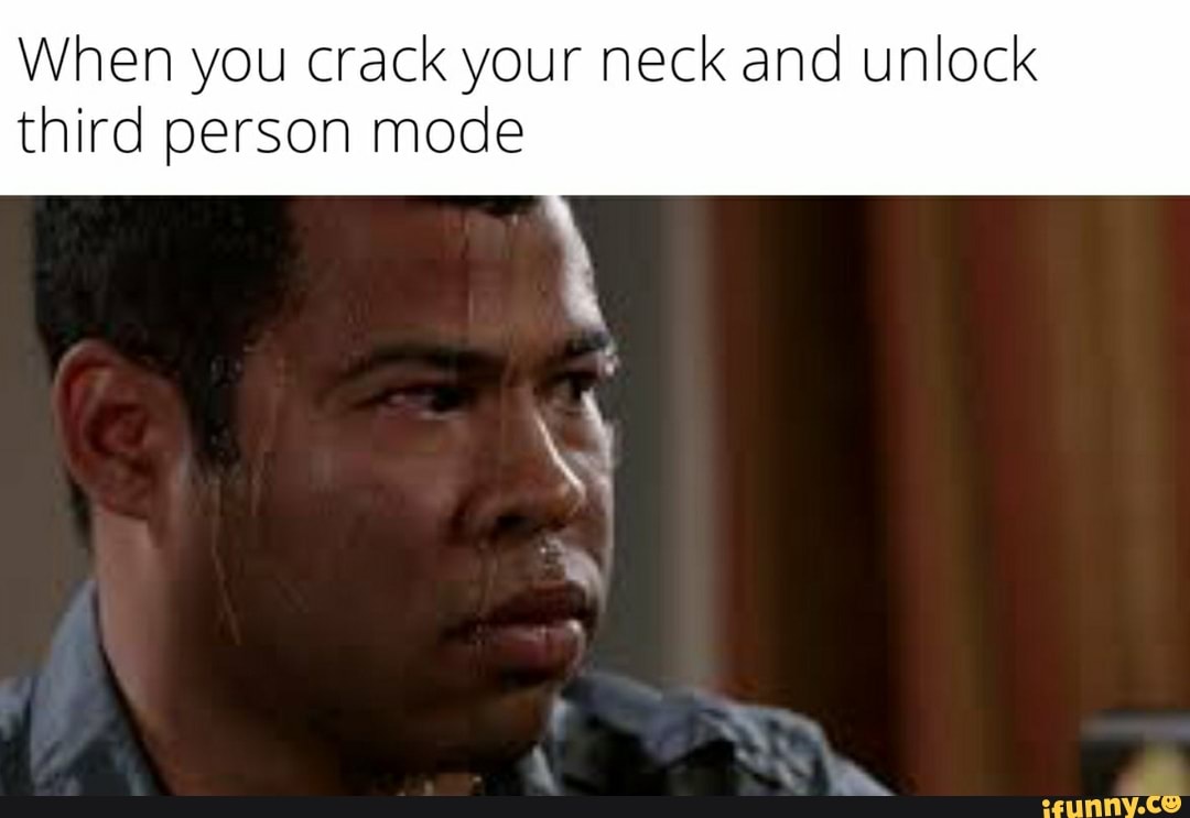 When you crack your neck and unlock
third person mode
