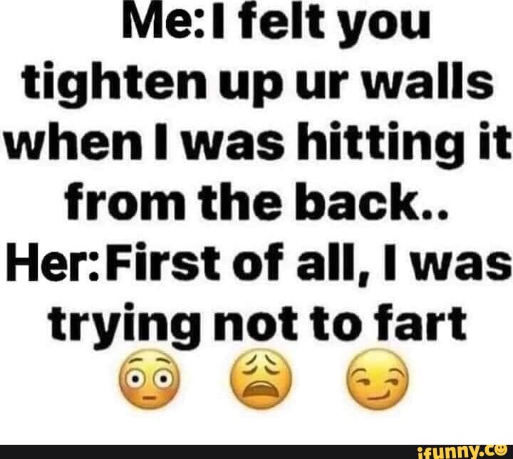 Me:! felt you tighten up ur walls when I was hitting it from the back ...