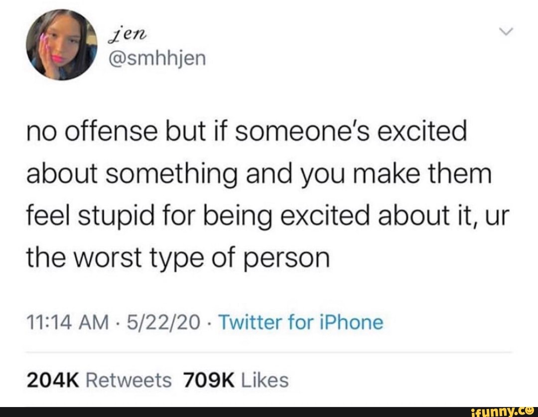 no offense but if someone's excited
about something and you make them
feel stupid for being excited about it, ur
the worst type of person
11:14 AM
Twitter for iPhone
204K Retweets 7O9K Likes