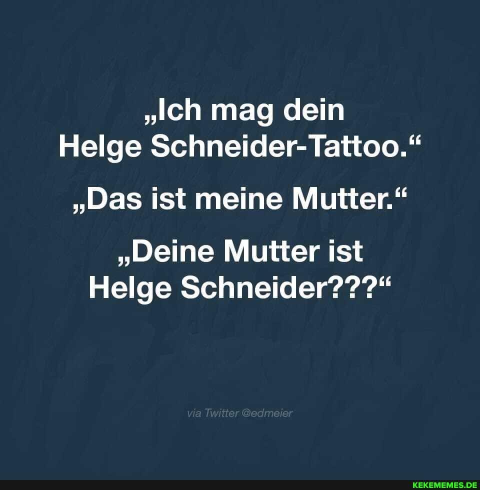 "Ich mag dein elge Schneider- Tattoo."
"Das ist meine Mutter."
"Deine Mutter ist
Helge Schneider???"