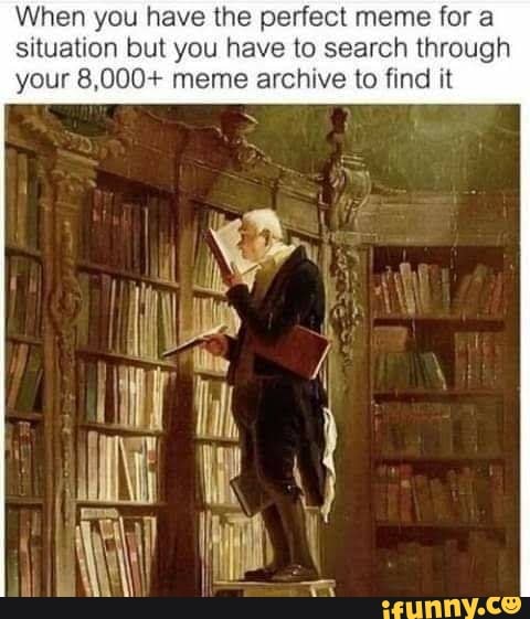 When you have the perfect meme for a situation but you have to search through
your 8,000+ meme archive to find it