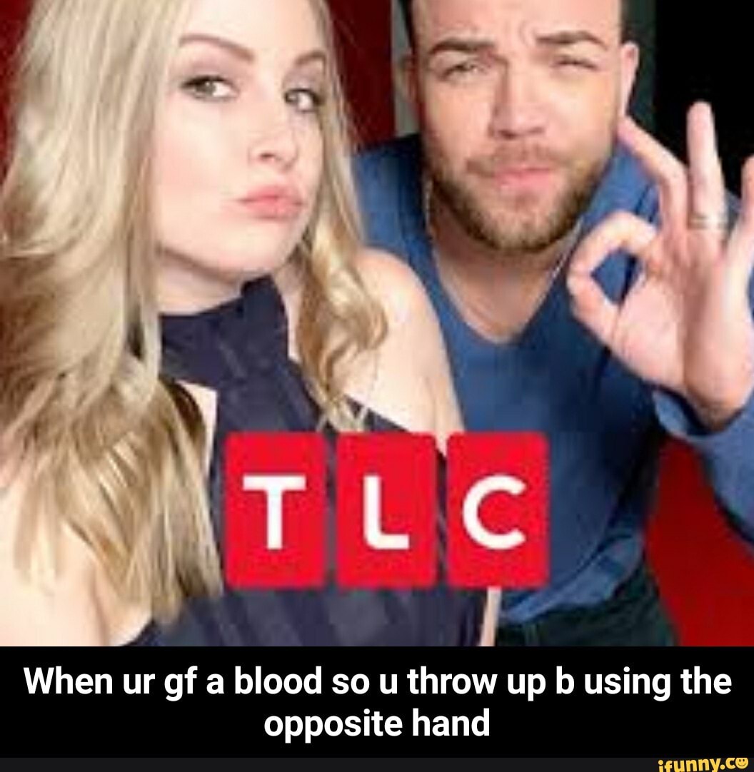 When ur gf a blood so u throw up b using the
opposite hand - When ur gf a blood so u throw up b using the opposite hand